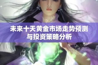 未来十天黄金市场走势预测与投资策略分析