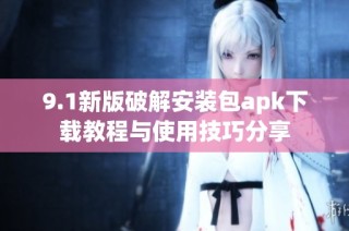 9.1新版破解安装包apk下载教程与使用技巧分享