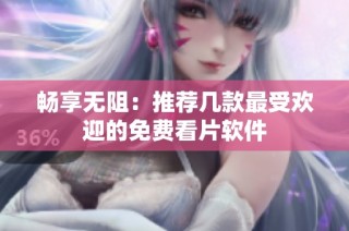 畅享无阻：推荐几款最受欢迎的免费看片软件