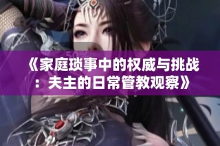 《家庭琐事中的权威与挑战：夫主的日常管教观察》