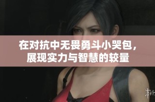 在对抗中无畏勇斗小哭包，展现实力与智慧的较量