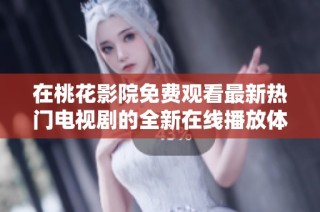 在桃花影院免费观看最新热门电视剧的全新在线播放体验