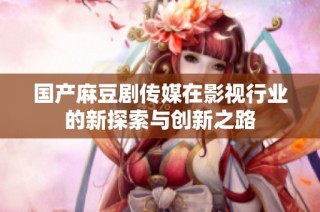 国产麻豆剧传媒在影视行业的新探索与创新之路