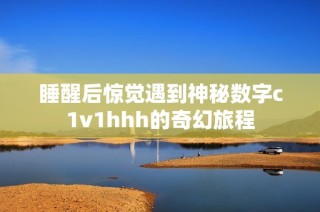 睡醒后惊觉遇到神秘数字c1v1hhh的奇幻旅程