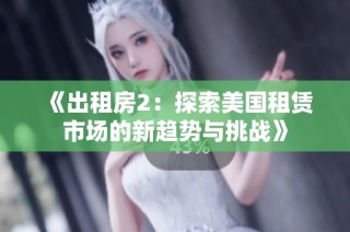 《出租房2：探索美国租赁市场的新趋势与挑战》