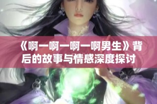 《啊一啊一啊一啊男生》背后的故事与情感深度探讨
