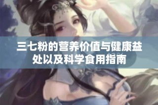 三七粉的营养价值与健康益处以及科学食用指南