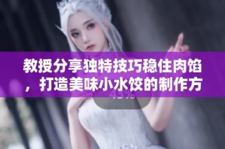 教授分享独特技巧稳住肉馅，打造美味小水饺的制作方法解析