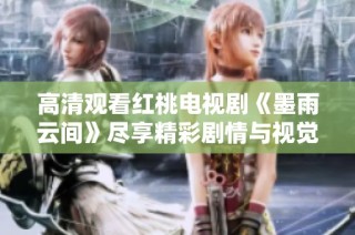 高清观看红桃电视剧《墨雨云间》尽享精彩剧情与视觉盛宴
