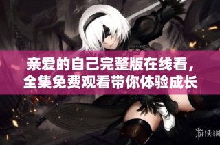 亲爱的自己完整版在线看，全集免费观看带你体验成长与蜕变的故事