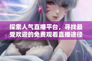 探索人气直播平台，寻找最受欢迎的免费观看直播途径