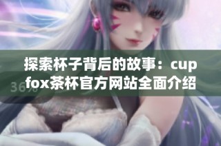 探索杯子背后的故事：cupfox茶杯官方网站全面介绍