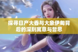 探寻日产大香与大象伊甸背后的深刻寓意与哲思