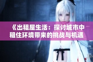 《出租屋生活：探讨城市中租住环境带来的挑战与机遇》