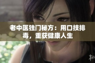 老中医独门秘方：用口技排毒，重获健康人生