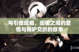 勾引他成瘾，闺蜜之间的爱情与嫉妒交织的故事