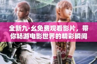 全新九·幺免费观看影片，带你畅游电影世界的精彩瞬间