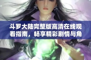 斗罗大陆完整版高清在线观看指南，畅享精彩剧情与角色魅力