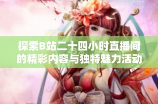 探索B站二十四小时直播间的精彩内容与独特魅力活动分享