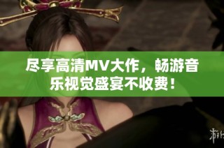 尽享高清MV大作，畅游音乐视觉盛宴不收费！