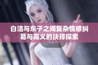 白洁与东子之间复杂情感纠葛与高义的抉择探索