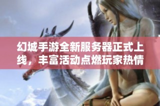 幻城手游全新服务器正式上线，丰富活动点燃玩家热情，尽情体验游戏魅力