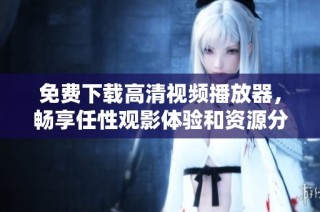 免费下载高清视频播放器，畅享任性观影体验和资源分享