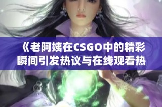 《老阿姨在CSGO中的精彩瞬间引发热议与在线观看热潮》