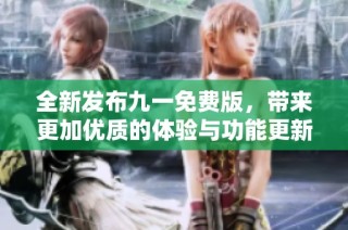 全新发布九一免费版，带来更加优质的体验与功能更新