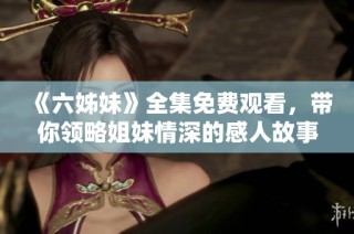 《六姊妹》全集免费观看，带你领略姐妹情深的感人故事与生活启示