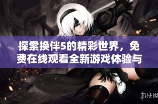 探索换伴5的精彩世界，免费在线观看全新游戏体验与剧情发展