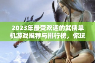 2023年最受欢迎的武侠单机游戏推荐与排行榜，你玩过哪些经典之作呢
