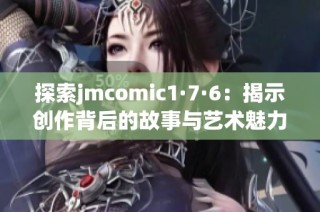 探索jmcomic1·7·6：揭示创作背后的故事与艺术魅力