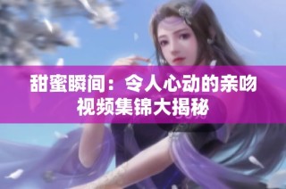 甜蜜瞬间：令人心动的亲吻视频集锦大揭秘