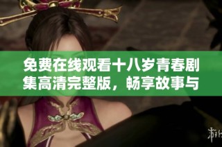 免费在线观看十八岁青春剧集高清完整版，畅享故事与情感的精彩旅程