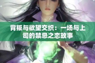 背叛与欲望交织：一场与上司的禁忌之恋故事