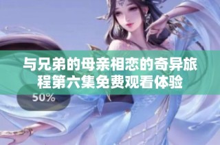 与兄弟的母亲相恋的奇异旅程第六集免费观看体验