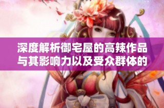 深度解析御宅屋的高辣作品与其影响力以及受众群体的热爱之谜