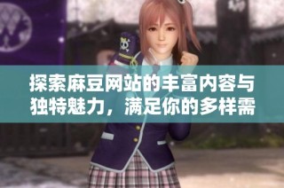 探索麻豆网站的丰富内容与独特魅力，满足你的多样需求