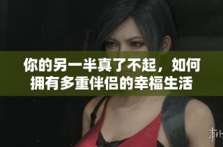 你的另一半真了不起，如何拥有多重伴侣的幸福生活