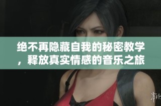 绝不再隐藏自我的秘密教学，释放真实情感的音乐之旅