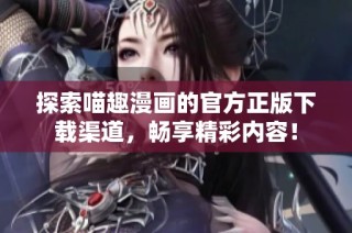 探索喵趣漫画的官方正版下载渠道，畅享精彩内容！