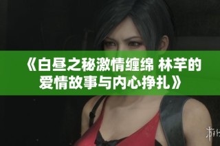 《白昼之秘激情缠绵 林芊的爱情故事与内心挣扎》