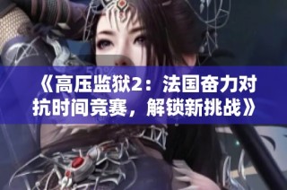 《高压监狱2：法国奋力对抗时间竞赛，解锁新挑战》