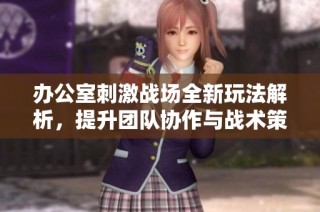 办公室刺激战场全新玩法解析，提升团队协作与战术策略技巧