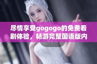 尽情享受gogogo的免费看剧体验，畅游完整国语版内容不容错过