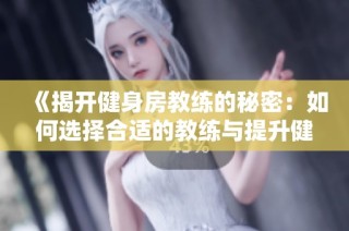《揭开健身房教练的秘密：如何选择合适的教练与提升健身效果》