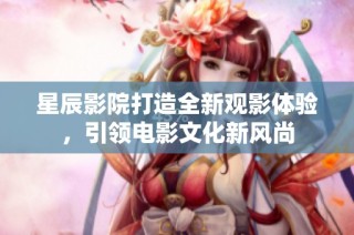 星辰影院打造全新观影体验，引领电影文化新风尚