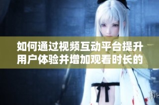 如何通过视频互动平台提升用户体验并增加观看时长的有效策略
