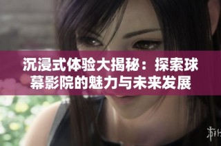 沉浸式体验大揭秘：探索球幕影院的魅力与未来发展